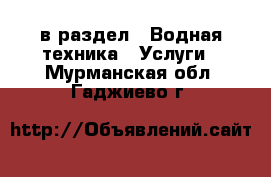  в раздел : Водная техника » Услуги . Мурманская обл.,Гаджиево г.